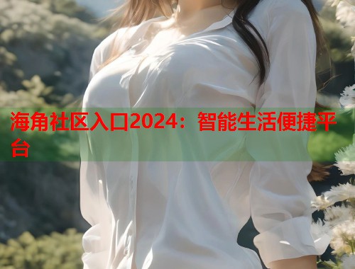 海角社区入口2024：智能生活便捷平台