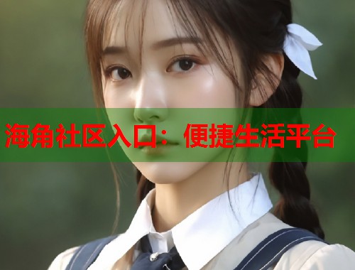 海角社区入口：便捷生活平台