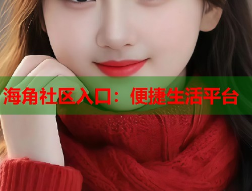 海角社区入口：便捷生活平台