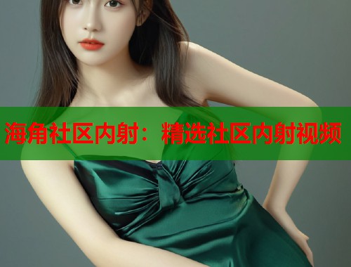 海角社区内射：精选社区内射视频