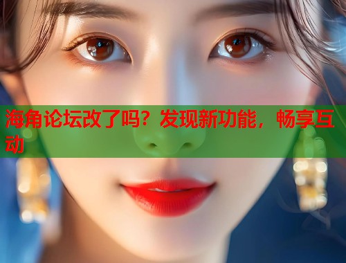 海角论坛改了吗？发现新功能，畅享互动