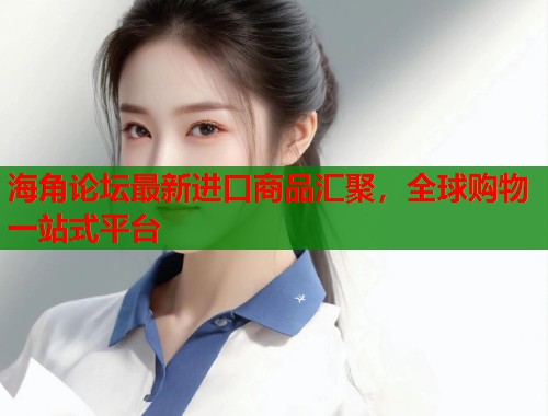海角论坛最新进口商品汇聚，全球购物一站式平台
