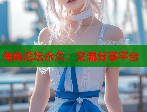 海角论坛永久：交流分享平台
