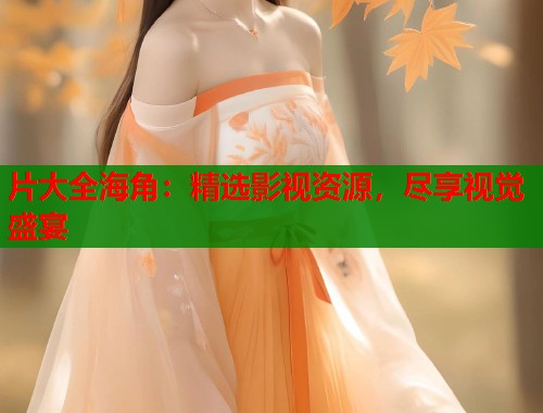 片大全海角：精选影视资源，尽享视觉盛宴