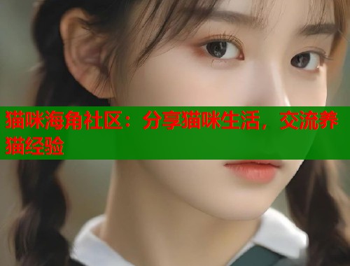 猫咪海角社区：分享猫咪生活，交流养猫经验