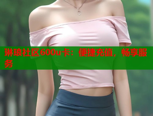 琳琅社区600u卡：便捷充值，畅享服务