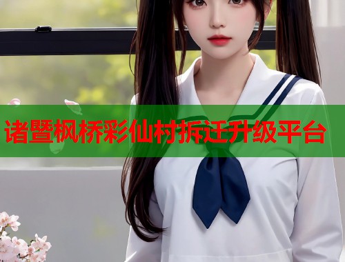 诸暨枫桥彩仙村拆迁升级平台