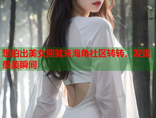 想拍出美女照就来海角社区转转，发现最美瞬间
