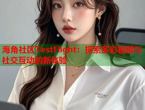 海角社区TestFlight：探索多彩视频与社交互动的新体验