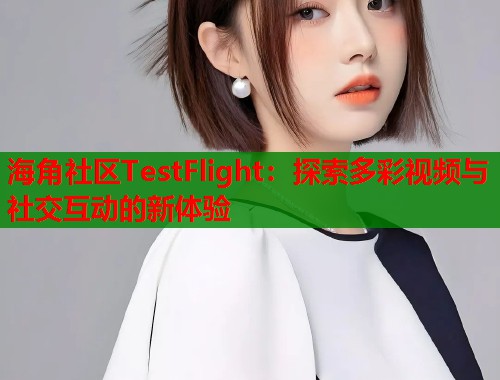 海角社区TestFlight：探索多彩视频与社交互动的新体验