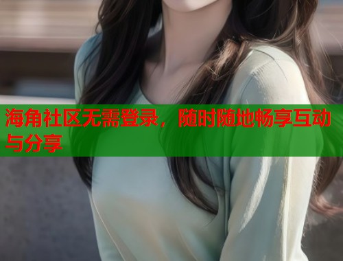 海角社区无需登录，随时随地畅享互动与分享