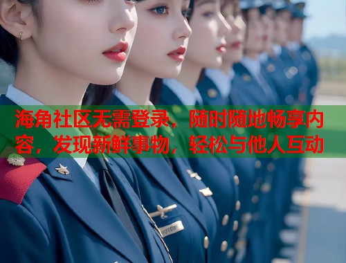 海角社区无需登录，随时随地畅享内容，发现新鲜事物，轻松与他人互动