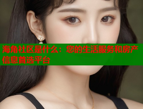 海角社区是什么：您的生活服务和房产信息首选平台