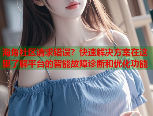 海角社区请求错误？快速解决方案在这里了解平台的智能故障诊断和优化功能