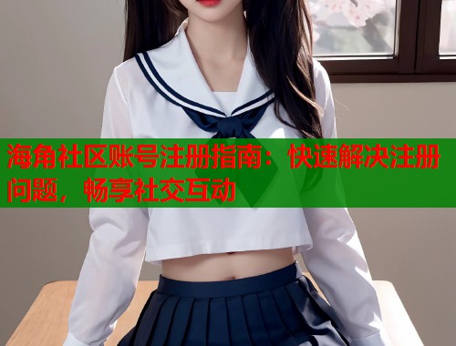 海角社区账号注册指南：快速解决注册问题，畅享社交互动
