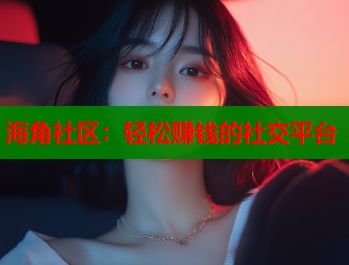 海角社区：轻松赚钱的社交平台