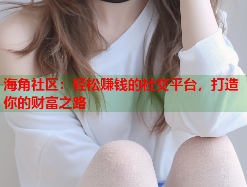海角社区：轻松赚钱的社交平台，打造你的财富之路