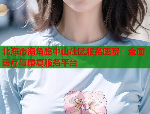北海市海角路中山社区服务医院：全面医疗与康复服务平台