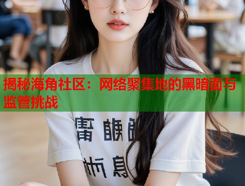 揭秘海角社区：网络聚集地的黑暗面与监管挑战