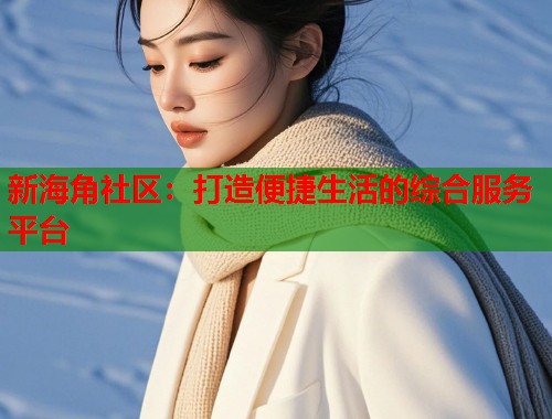新海角社区：打造便捷生活的综合服务平台