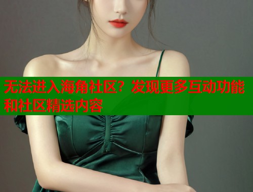 无法进入海角社区？发现更多互动功能和社区精选内容