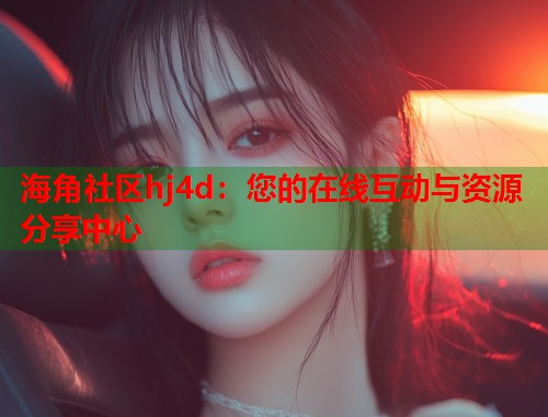 海角社区hj4d：您的在线互动与资源分享中心