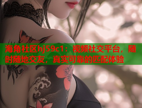 海角社区hj59c1：视频社交平台，随时随地交友，真实可靠的匹配体验