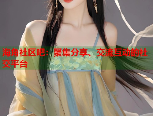 海角社区吧：聚集分享、交流互动的社交平台