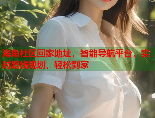 海角社区回家地址，智能导航平台，实时路线规划，轻松到家