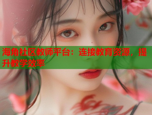 海角社区教师平台：连接教育资源，提升教学效率