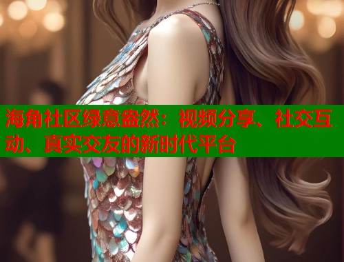 海角社区绿意盎然：视频分享、社交互动、真实交友的新时代平台