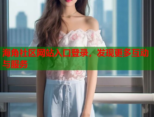 海角社区网站入口登录，发现更多互动与服务
