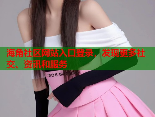 海角社区网站入口登录，发现更多社交、资讯和服务