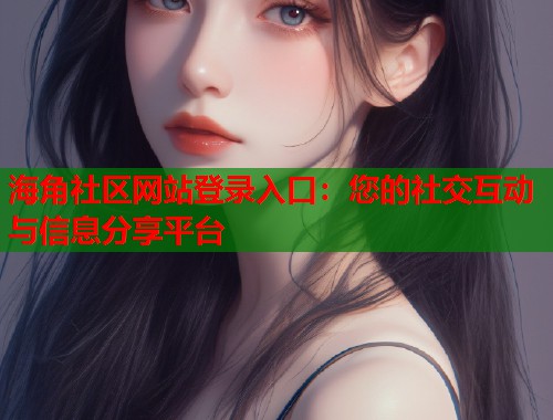 海角社区网站登录入口：您的社交互动与信息分享平台