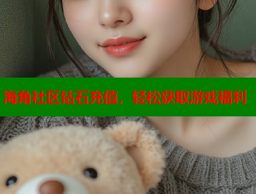 海角社区钻石充值，轻松获取游戏福利
