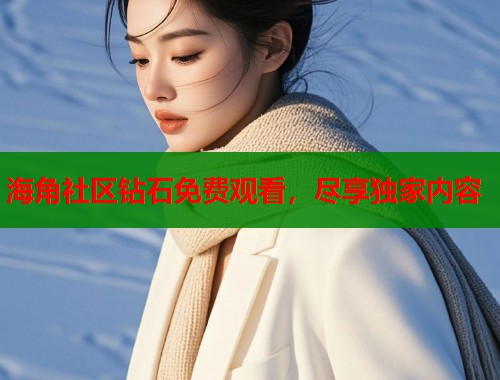 海角社区钻石免费观看，尽享独家内容