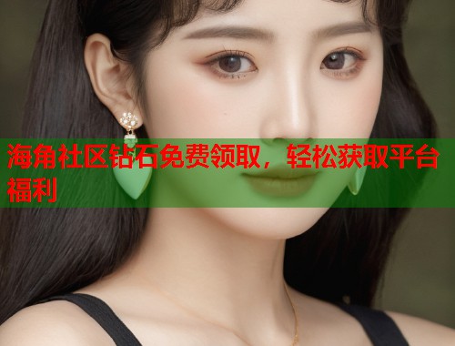 海角社区钻石免费领取，轻松获取平台福利