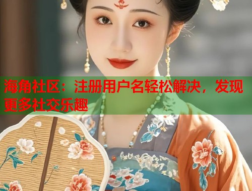 海角社区：注册用户名轻松解决，发现更多社交乐趣