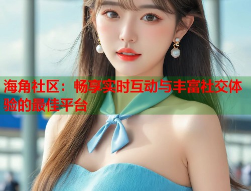 海角社区：畅享实时互动与丰富社交体验的最佳平台