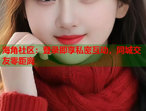 海角社区：登录即享私密互动，同城交友零距离