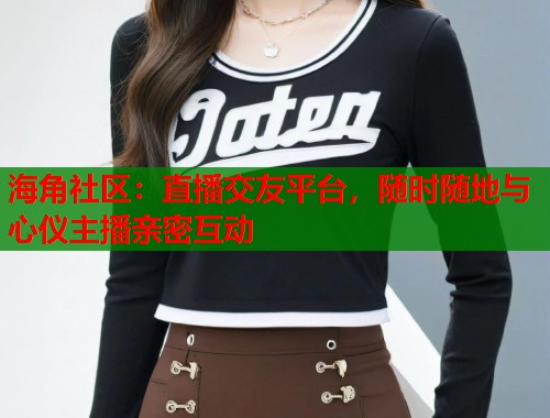 海角社区：直播交友平台，随时随地与心仪主播亲密互动