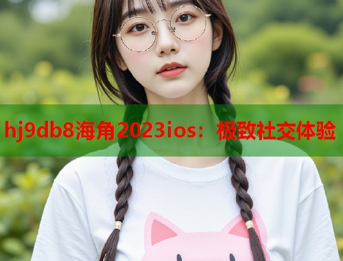 hj9db8海角2023ios：极致社交体验