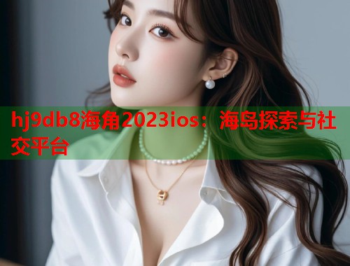 hj9db8海角2023ios：海岛探索与社交平台