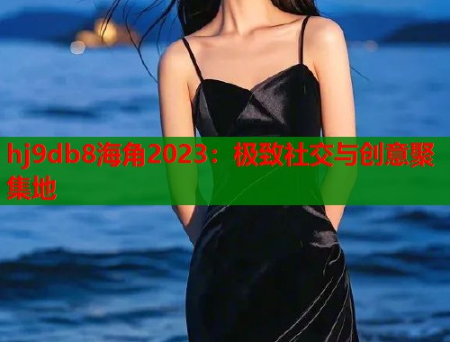 hj9db8海角2023：极致社交与创意聚集地