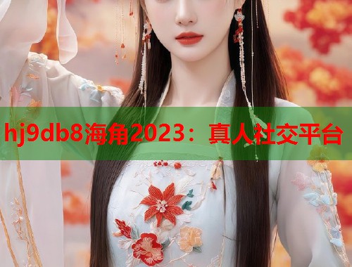 hj9db8海角2023：真人社交平台