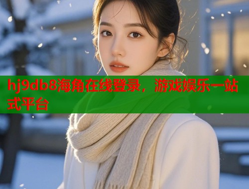 hj9db8海角在线登录，游戏娱乐一站式平台