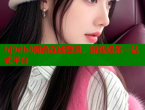 hj9db8海角在线登录，游戏娱乐一站式平台