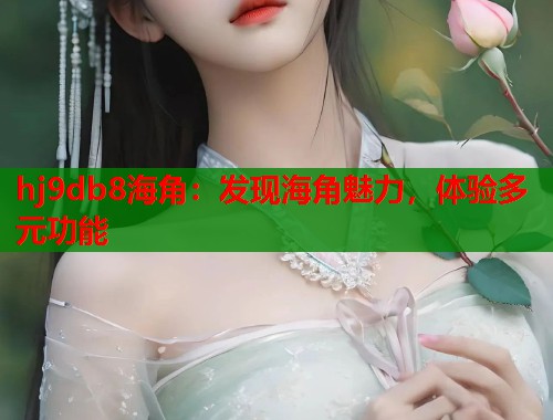hj9db8海角：发现海角魅力，体验多元功能