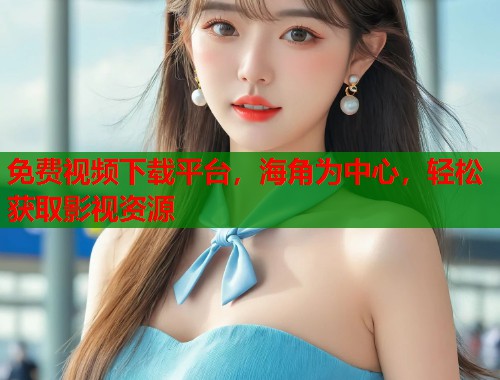免费视频下载平台，海角为中心，轻松获取影视资源