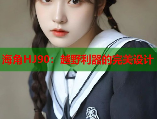 海角HJ90：越野利器的完美设计